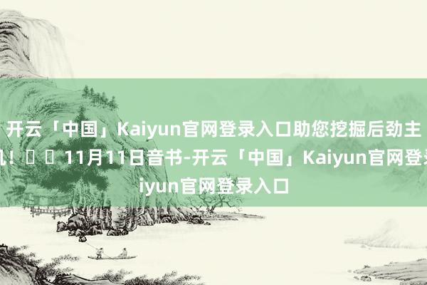 开云「中国」Kaiyun官网登录入口助您挖掘后劲主题契机！		　　11月11日音书-开云「中国」Kaiyun官网登录入口