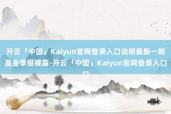 开云「中国」Kaiyun官网登录入口说明最新一期基金季报裸露-开云「中国」Kaiyun官网登录入口
