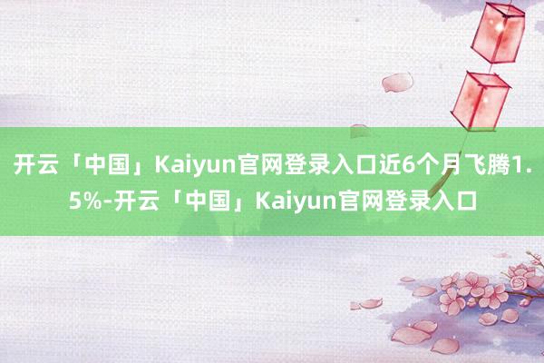 开云「中国」Kaiyun官网登录入口近6个月飞腾1.5%-开云「中国」Kaiyun官网登录入口