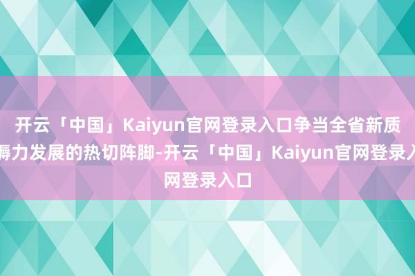 开云「中国」Kaiyun官网登录入口争当全省新质坐褥力发展的热切阵脚-开云「中国」Kaiyun官网登录入口