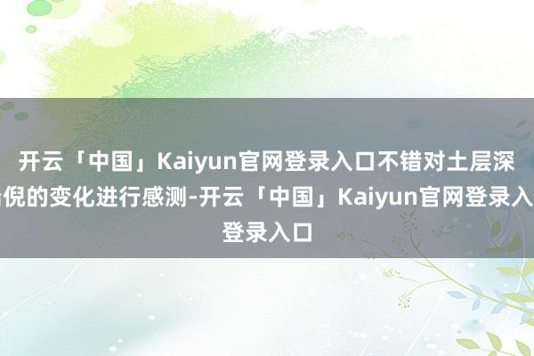 开云「中国」Kaiyun官网登录入口不错对土层深端倪的变化进行感测-开云「中国」Kaiyun官网登录入口