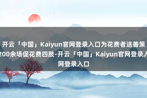 开云「中国」Kaiyun官网登录入口为花费者送善策动200余场促花费四肢-开云「中国」Kaiyun官网登录入口