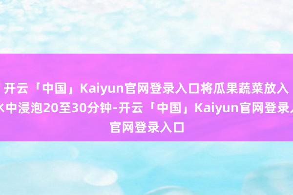 开云「中国」Kaiyun官网登录入口将瓜果蔬菜放入净水中浸泡20至30分钟-开云「中国」Kaiyun官网登录入口