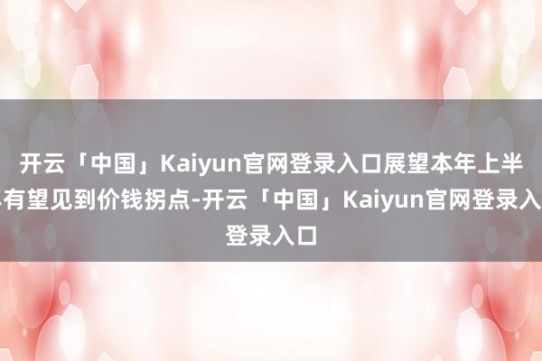 开云「中国」Kaiyun官网登录入口展望本年上半年有望见到价钱拐点-开云「中国」Kaiyun官网登录入口