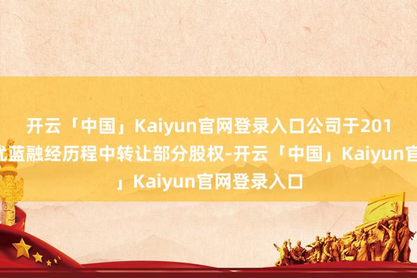 开云「中国」Kaiyun官网登录入口公司于2017年在康力优蓝融经历程中转让部分股权-开云「中国」Kaiyun官网登录入口