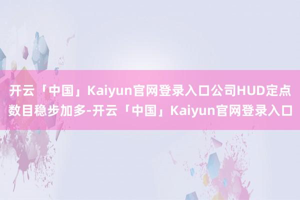 开云「中国」Kaiyun官网登录入口公司HUD定点数目稳步加多-开云「中国」Kaiyun官网登录入口