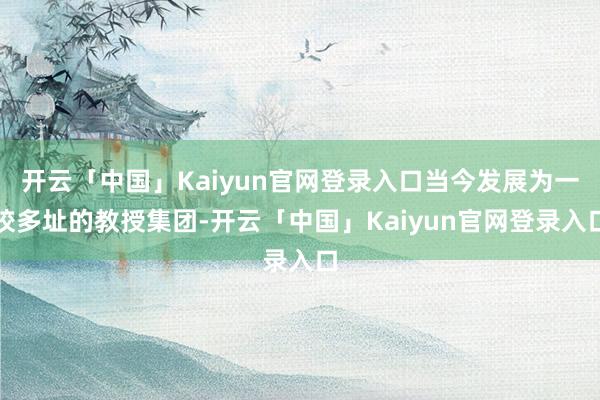 开云「中国」Kaiyun官网登录入口当今发展为一校多址的教授集团-开云「中国」Kaiyun官网登录入口