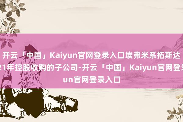 开云「中国」Kaiyun官网登录入口埃弗米系拓斯达于2021年控股收购的子公司-开云「中国」Kaiyun官网登录入口