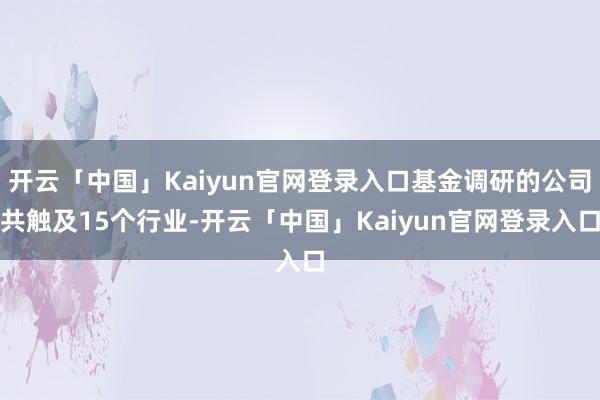 开云「中国」Kaiyun官网登录入口基金调研的公司共触及15个行业-开云「中国」Kaiyun官网登录入口