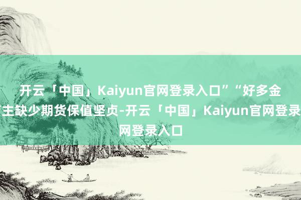 开云「中国」Kaiyun官网登录入口”　　“好多金店店主缺少期货保值坚贞-开云「中国」Kaiyun官网登录入口