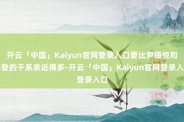 开云「中国」Kaiyun官网登录入口要比尹锡悦和拜登的干系亲近得多-开云「中国」Kaiyun官网登录入口