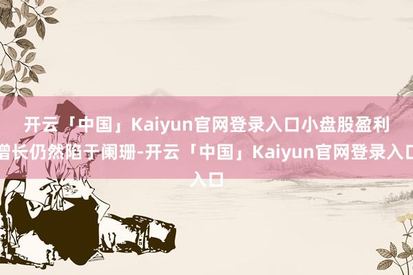 开云「中国」Kaiyun官网登录入口　　小盘股盈利增长仍然陷于阑珊-开云「中国」Kaiyun官网登录入口