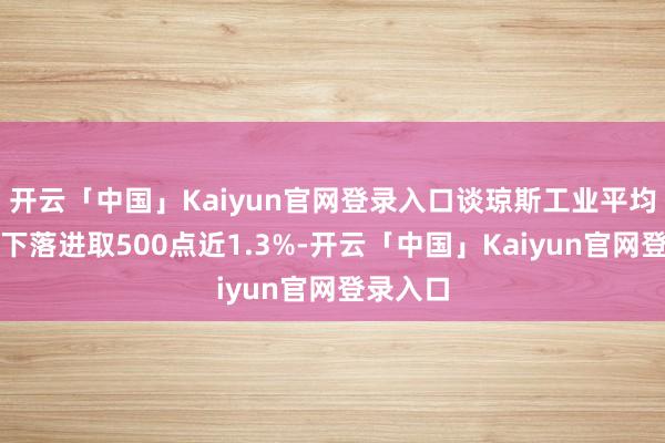 开云「中国」Kaiyun官网登录入口谈琼斯工业平均指数周下落进取500点近1.3%-开云「中国」Kaiyun官网登录入口