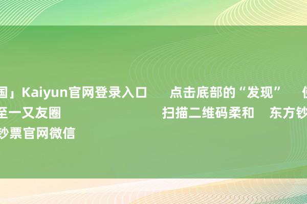 开云「中国」Kaiyun官网登录入口 点击底部的“发现” 使用“扫一扫” 即可将网页共享至一又友圈 扫描二维码柔和 东方钞票官网微信 沪股通 深股通