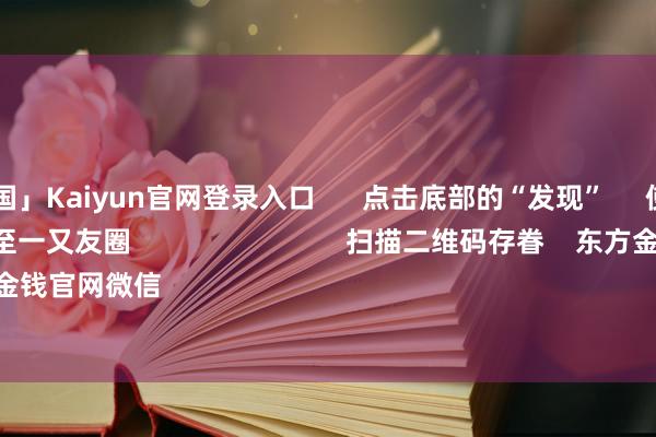 开云「中国」Kaiyun官网登录入口 点击底部的“发现” 使用“扫一扫” 即可将网页共享至一又友圈 扫描二维码存眷 东方金钱官网微信 沪股通 深股通
