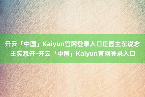 开云「中国」Kaiyun官网登录入口庄园主东说念主笑貌开-开云「中国」Kaiyun官网登录入口