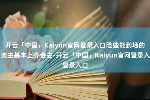 开云「中国」Kaiyun官网登录入口险些能到场的东谈主基本上齐会去-开云「中国」Kaiyun官网登录入口