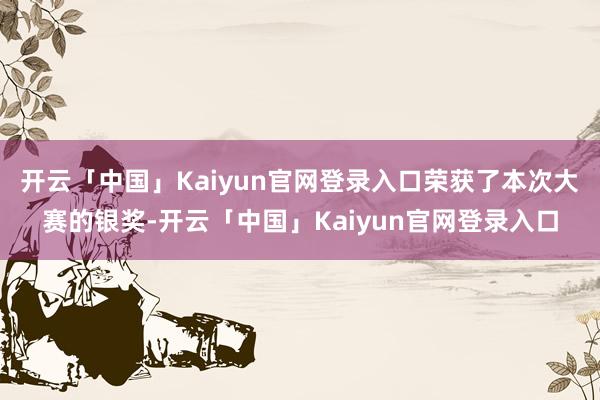 开云「中国」Kaiyun官网登录入口荣获了本次大赛的银奖-开云「中国」Kaiyun官网登录入口