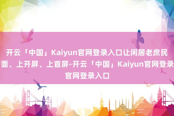 开云「中国」Kaiyun官网登录入口让闲居老庶民上封面、上开屏、上首屏-开云「中国」Kaiyun官网登录入口