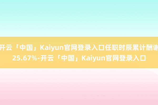 开云「中国」Kaiyun官网登录入口任职时辰累计酬谢25.67%-开云「中国」Kaiyun官网登录入口