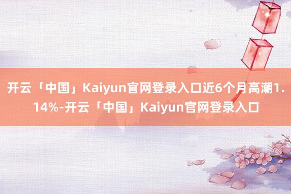 开云「中国」Kaiyun官网登录入口近6个月高潮1.14%-开云「中国」Kaiyun官网登录入口