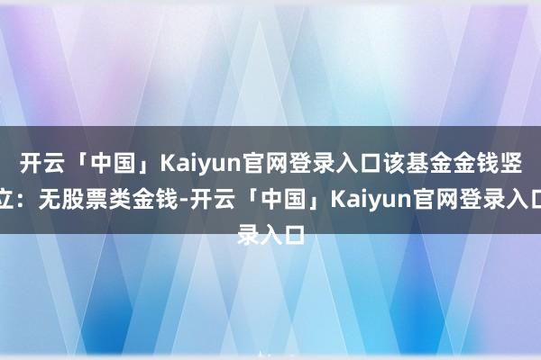 开云「中国」Kaiyun官网登录入口该基金金钱竖立：无股票类金钱-开云「中国」Kaiyun官网登录入口