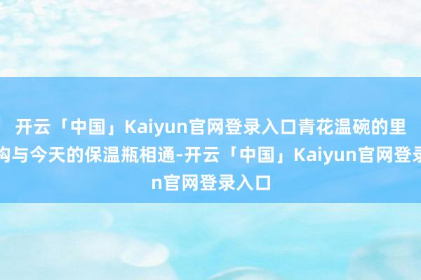 开云「中国」Kaiyun官网登录入口青花温碗的里面结构与今天的保温瓶相通-开云「中国」Kaiyun官网登录入口
