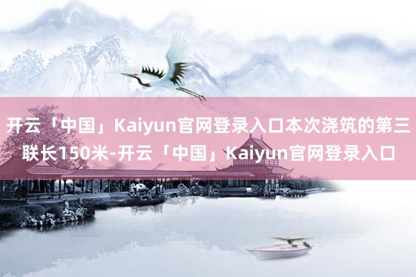 开云「中国」Kaiyun官网登录入口本次浇筑的第三联长150米-开云「中国」Kaiyun官网登录入口