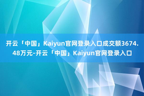 开云「中国」Kaiyun官网登录入口成交额3674.48万元-开云「中国」Kaiyun官网登录入口