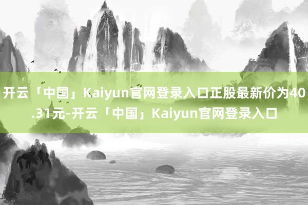 开云「中国」Kaiyun官网登录入口正股最新价为40.31元-开云「中国」Kaiyun官网登录入口