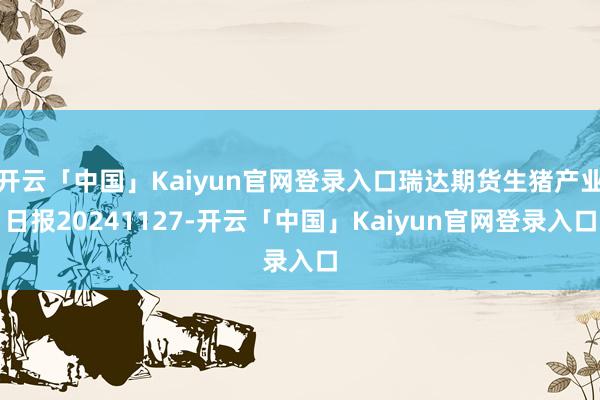 开云「中国」Kaiyun官网登录入口瑞达期货生猪产业日报20241127-开云「中国」Kaiyun官网登录入口