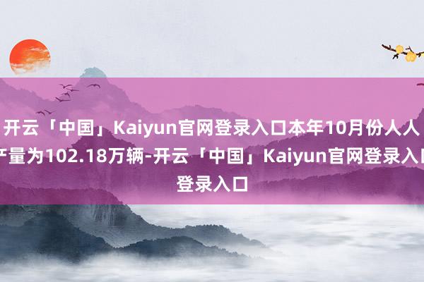开云「中国」Kaiyun官网登录入口本年10月份人人产量为102.18万辆-开云「中国」Kaiyun官网登录入口