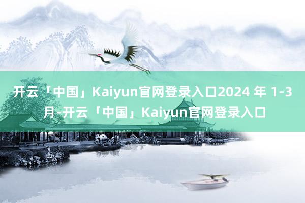开云「中国」Kaiyun官网登录入口2024 年 1-3 月-开云「中国」Kaiyun官网登录入口