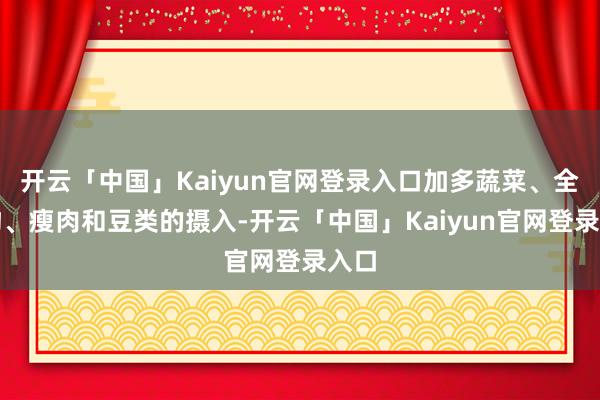 开云「中国」Kaiyun官网登录入口加多蔬菜、全谷物、瘦肉和豆类的摄入-开云「中国」Kaiyun官网登录入口