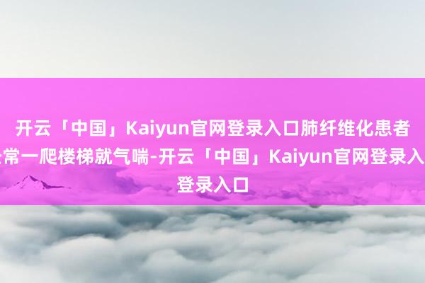 开云「中国」Kaiyun官网登录入口肺纤维化患者经常一爬楼梯就气喘-开云「中国」Kaiyun官网登录入口