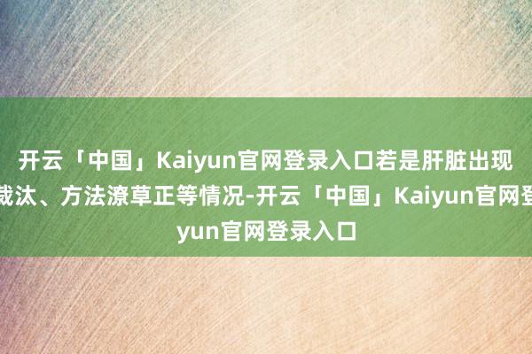开云「中国」Kaiyun官网登录入口若是肝脏出现肿大或裁汰、方法潦草正等情况-开云「中国」Kaiyun官网登录入口