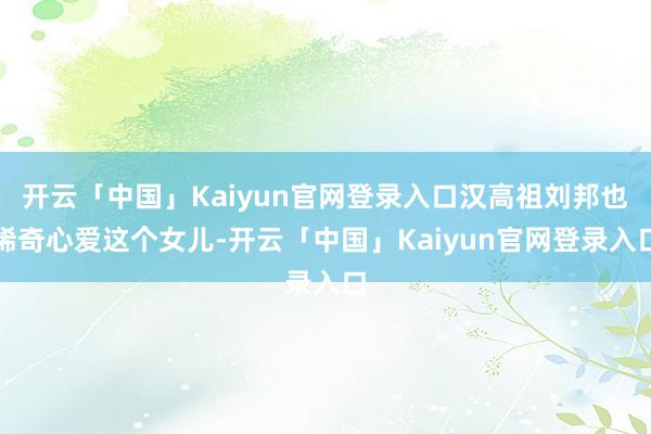 开云「中国」Kaiyun官网登录入口汉高祖刘邦也稀奇心爱这个女儿-开云「中国」Kaiyun官网登录入口