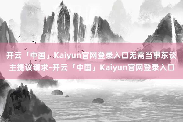 开云「中国」Kaiyun官网登录入口无需当事东谈主提议请求-开云「中国」Kaiyun官网登录入口