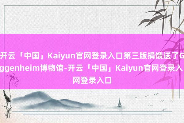 开云「中国」Kaiyun官网登录入口第三版捐馈送了Guggenheim博物馆-开云「中国」Kaiyun官网登录入口