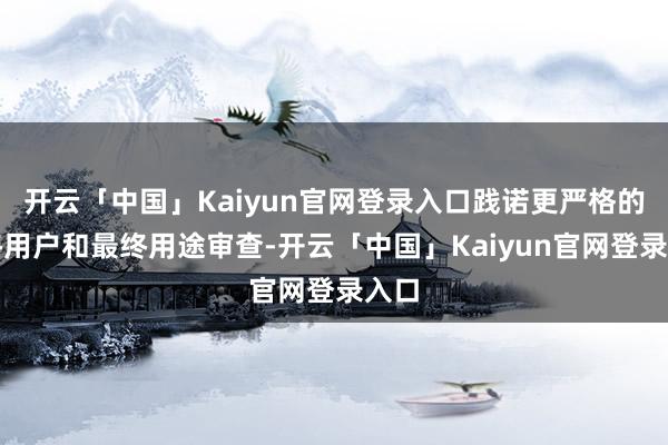 开云「中国」Kaiyun官网登录入口践诺更严格的最终用户和最终用途审查-开云「中国」Kaiyun官网登录入口