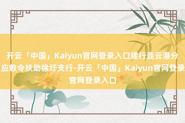 开云「中国」Kaiyun官网登录入口建行连云港分行反应敕令扶助徐圩支行-开云「中国」Kaiyun官网登录入口