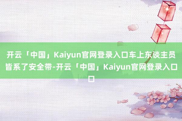 开云「中国」Kaiyun官网登录入口车上东谈主员皆系了安全带-开云「中国」Kaiyun官网登录入口
