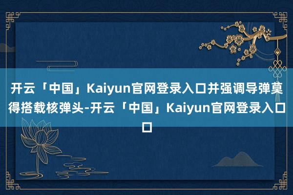 开云「中国」Kaiyun官网登录入口并强调导弹莫得搭载核弹头-开云「中国」Kaiyun官网登录入口