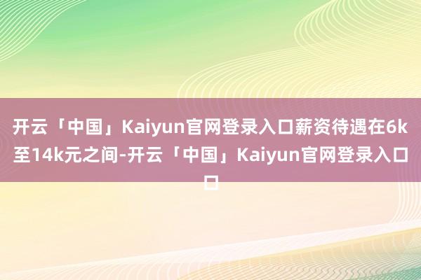 开云「中国」Kaiyun官网登录入口薪资待遇在6k至14k元之间-开云「中国」Kaiyun官网登录入口