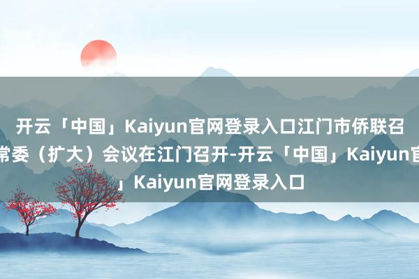 开云「中国」Kaiyun官网登录入口江门市侨联召开八届三次常委（扩大）会议在江门召开-开云「中国」Kaiyun官网登录入口