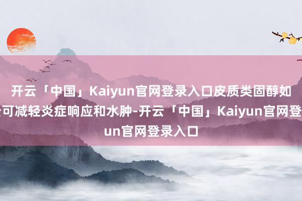 开云「中国」Kaiyun官网登录入口皮质类固醇如泼尼松可减轻炎症响应和水肿-开云「中国」Kaiyun官网登录入口