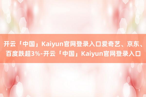 开云「中国」Kaiyun官网登录入口爱奇艺、京东、百度跌超3%-开云「中国」Kaiyun官网登录入口