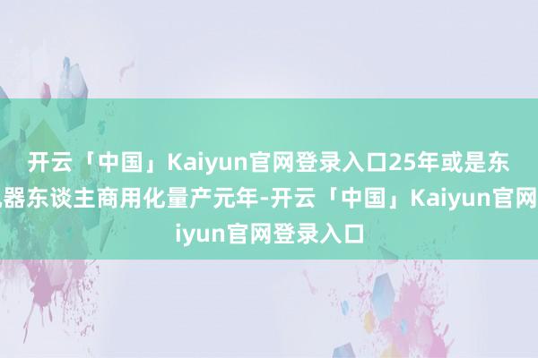 开云「中国」Kaiyun官网登录入口25年或是东谈主形机器东谈主商用化量产元年-开云「中国」Kaiyun官网登录入口
