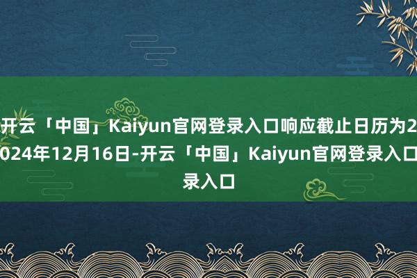 开云「中国」Kaiyun官网登录入口响应截止日历为2024年12月16日-开云「中国」Kaiyun官网登录入口