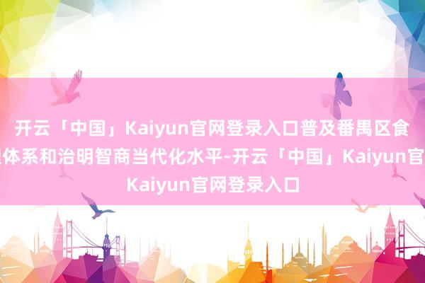 开云「中国」Kaiyun官网登录入口普及番禺区食物安全治理体系和治明智商当代化水平-开云「中国」Kaiyun官网登录入口